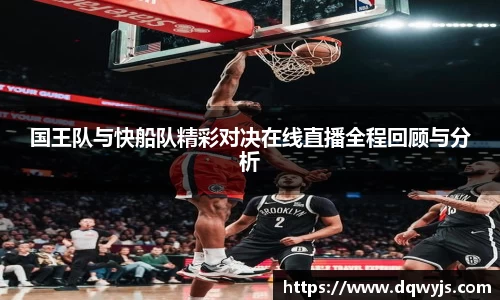 国王队与快船队精彩对决在线直播全程回顾与分析