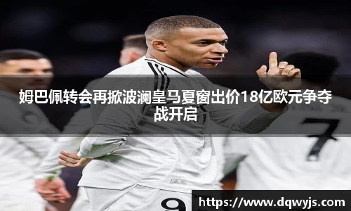 姆巴佩转会再掀波澜皇马夏窗出价18亿欧元争夺战开启