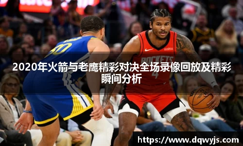 2020年火箭与老鹰精彩对决全场录像回放及精彩瞬间分析