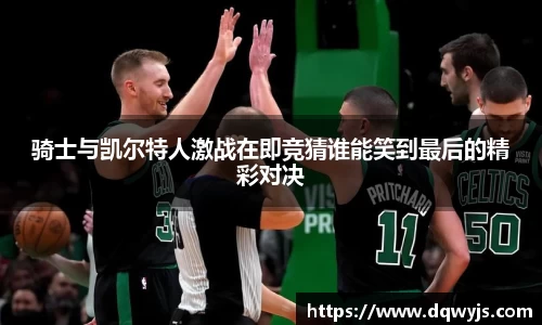 骑士与凯尔特人激战在即竞猜谁能笑到最后的精彩对决