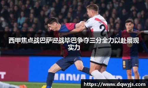 西甲焦点战巴萨迎战毕巴争夺三分全力以赴展现实力