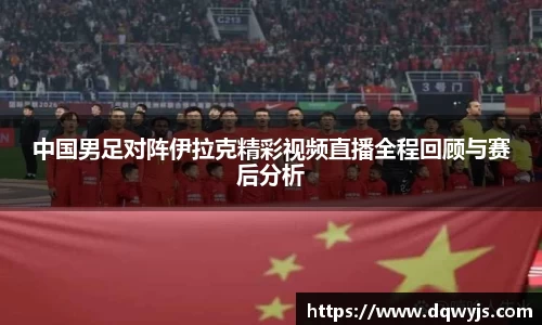 中国男足对阵伊拉克精彩视频直播全程回顾与赛后分析