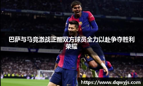 巴萨与马竞激战正酣双方球员全力以赴争夺胜利荣耀