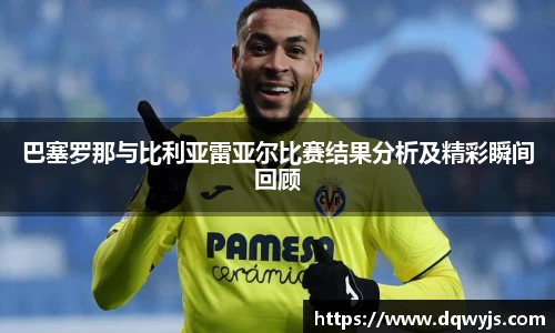 巴塞罗那与比利亚雷亚尔比赛结果分析及精彩瞬间回顾