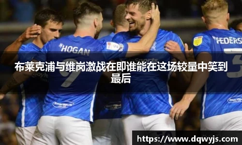 布莱克浦与维岗激战在即谁能在这场较量中笑到最后