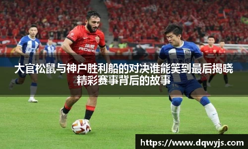 大官松鼠与神户胜利船的对决谁能笑到最后揭晓精彩赛事背后的故事