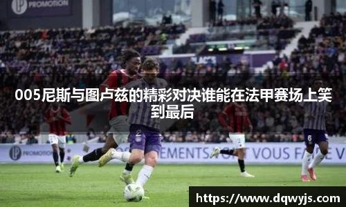005尼斯与图卢兹的精彩对决谁能在法甲赛场上笑到最后