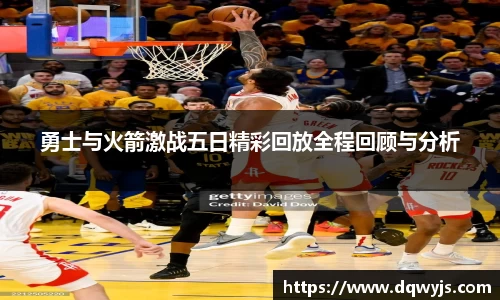 勇士与火箭激战五日精彩回放全程回顾与分析