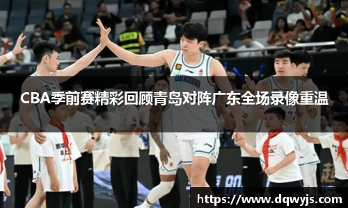 CBA季前赛精彩回顾青岛对阵广东全场录像重温