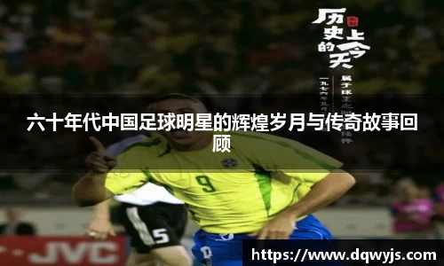 六十年代中国足球明星的辉煌岁月与传奇故事回顾