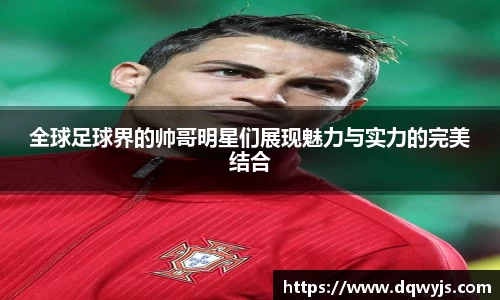 全球足球界的帅哥明星们展现魅力与实力的完美结合