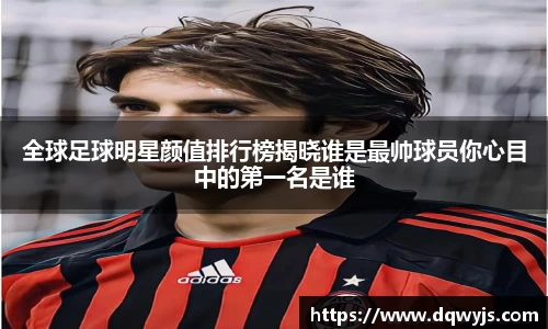 全球足球明星颜值排行榜揭晓谁是最帅球员你心目中的第一名是谁