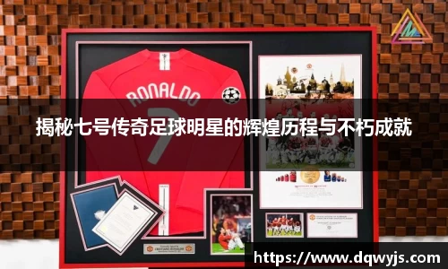 揭秘七号传奇足球明星的辉煌历程与不朽成就